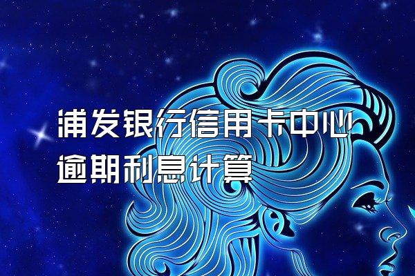 浦发银行信用卡中心逾期利息计算