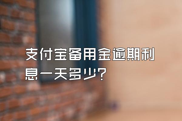 支付宝备用金逾期利息一天多少?