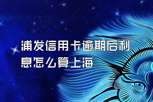 浦发信用卡逾期后利息怎么算上海