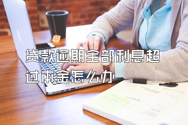 贷款逾期全部利息超过本金怎么办