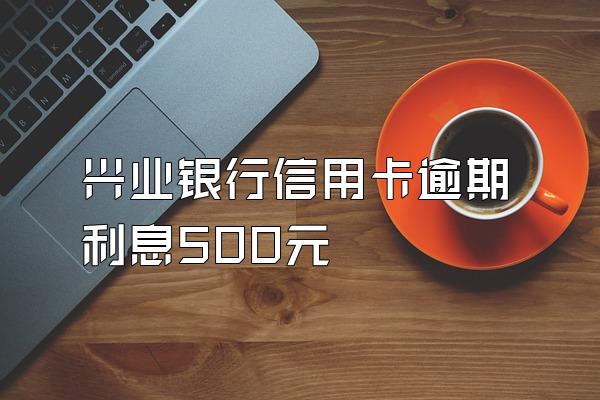 兴业银行信用卡逾期利息500元