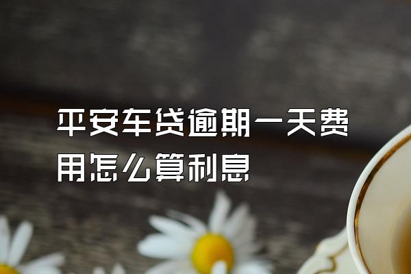 平安车贷逾期一天费用怎么算利息