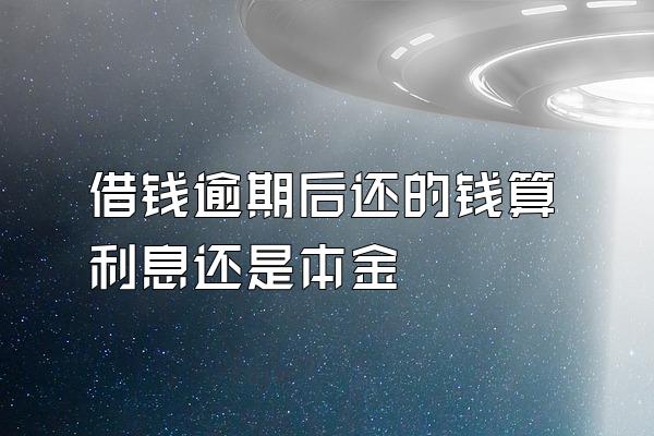 借钱逾期后还的钱算利息还是本金