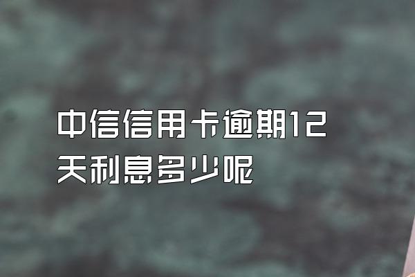 中信信用卡逾期12天利息多少呢