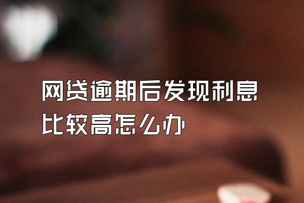 网贷逾期后发现利息比较高怎么办