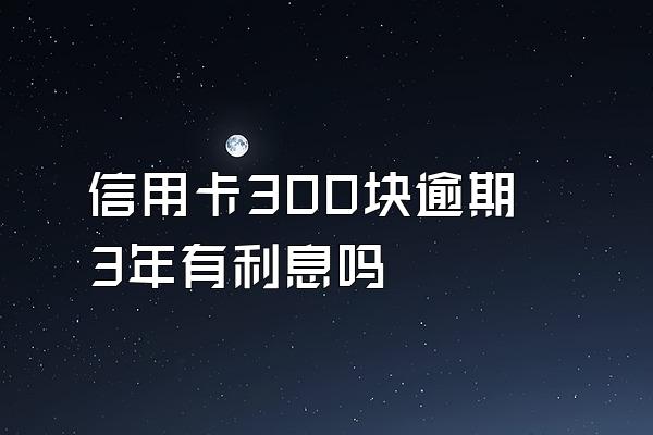 信用卡300块逾期3年有利息吗