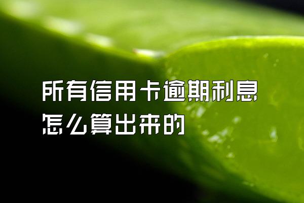 所有信用卡逾期利息怎么算出来的