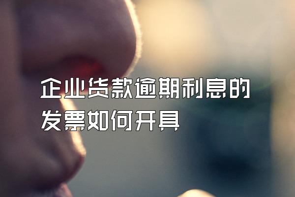 企业货款逾期利息的发票如何开具