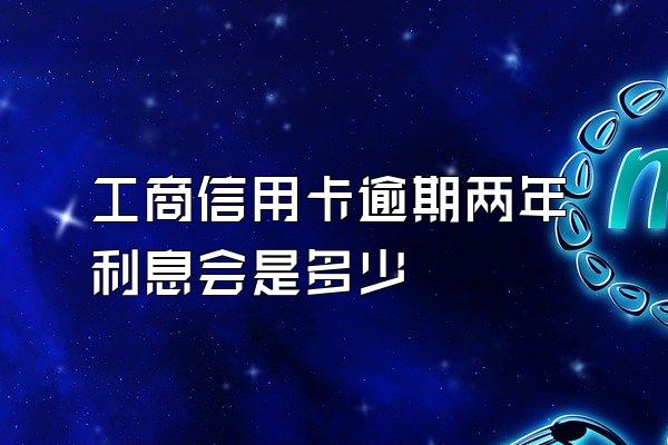 工商信用卡逾期两年利息会是多少