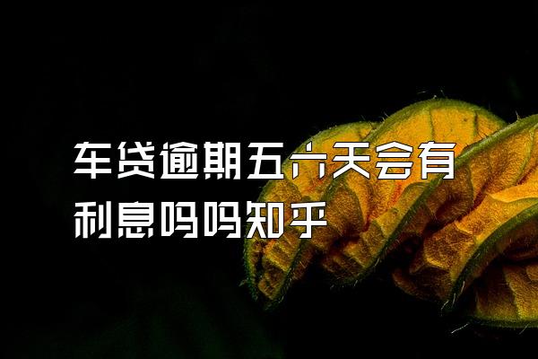 车贷逾期五六天会有利息吗吗知乎