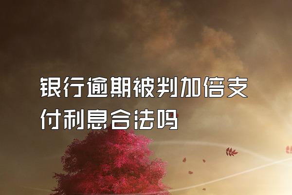 银行逾期被判加倍支付利息合法吗