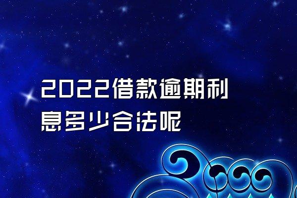 2022借款逾期利息多少合法呢