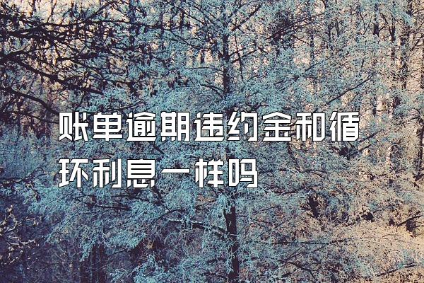 账单逾期违约金和循环利息一样吗