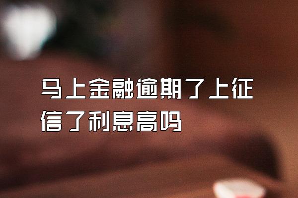 马上金融逾期了上征信了利息高吗