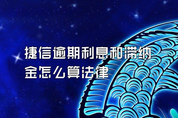 捷信逾期利息和滞纳金怎么算法律