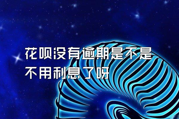 花呗没有逾期是不是不用利息了呀