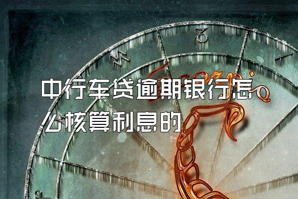 中行车贷逾期银行怎么核算利息的