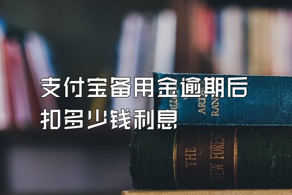 支付宝备用金逾期后扣多少钱利息