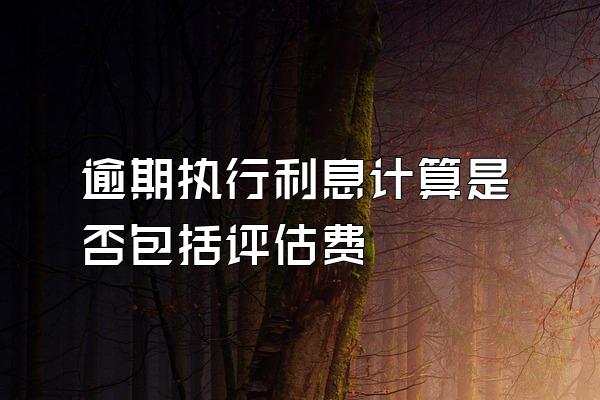 逾期执行利息计算是否包括评估费