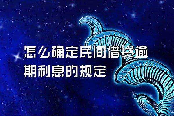 怎么确定民间借贷逾期利息的规定