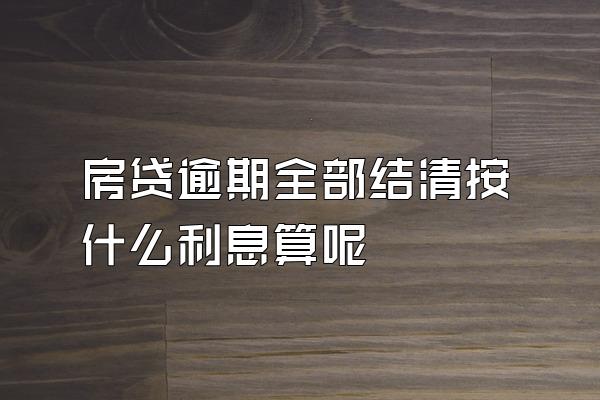 房贷逾期全部结清按什么利息算呢