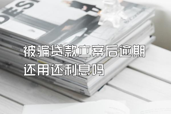 被骗贷款立案后逾期还用还利息吗