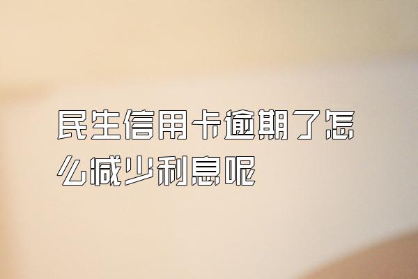 民生信用卡逾期了怎么减少利息呢