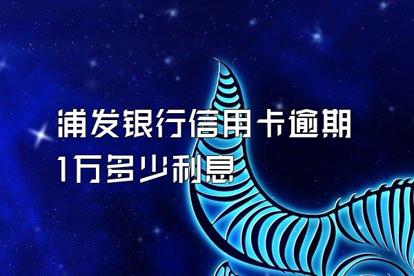 浦发银行信用卡逾期1万多少利息