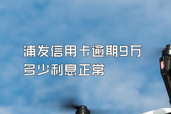 浦发信用卡逾期9万多少利息正常