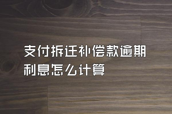 支付拆迁补偿款逾期利息怎么计算