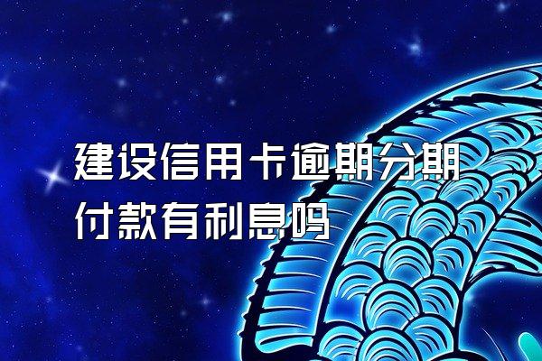 建设信用卡逾期分期付款有利息吗