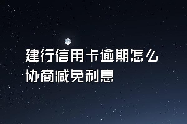 建行信用卡逾期怎么协商减免利息