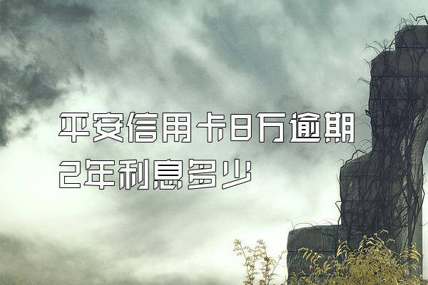 平安信用卡8万逾期2年利息多少