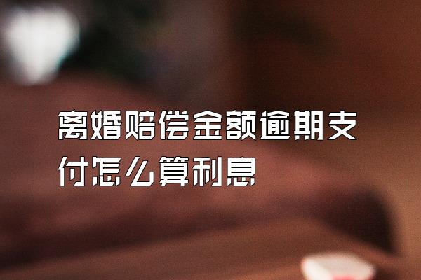 离婚赔偿金额逾期支付怎么算利息