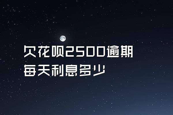欠花呗2500逾期每天利息多少