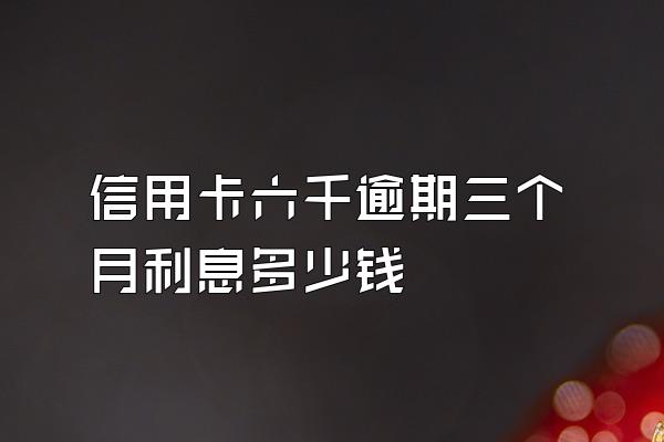 信用卡六千逾期三个月利息多少钱