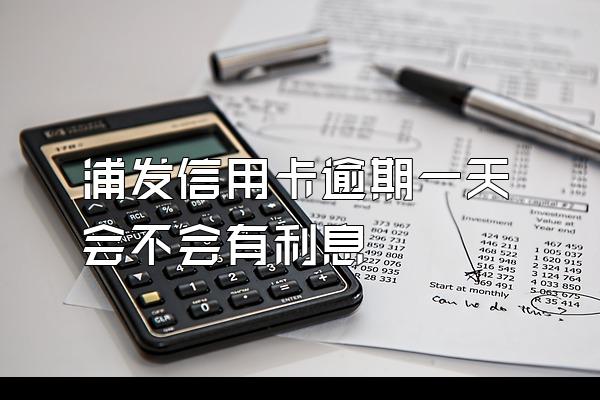 浦发信用卡逾期一天会不会有利息