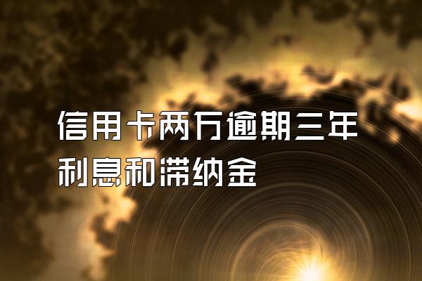 信用卡两万逾期三年利息和滞纳金