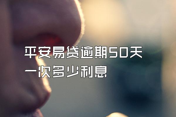 平安易贷逾期50天一次多少利息