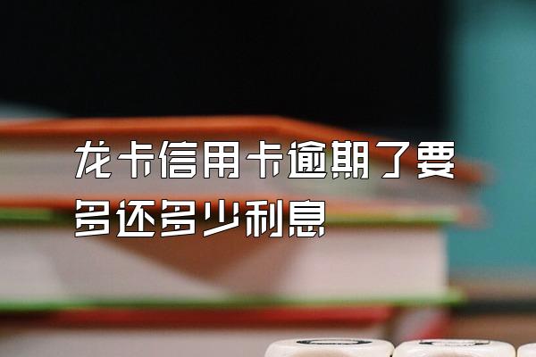 龙卡信用卡逾期了要多还多少利息