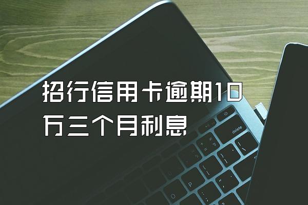 招行信用卡逾期10万三个月利息