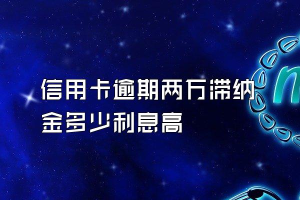 信用卡逾期两万滞纳金多少利息高