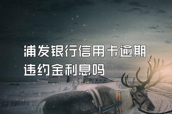 浦发银行信用卡逾期违约金利息吗