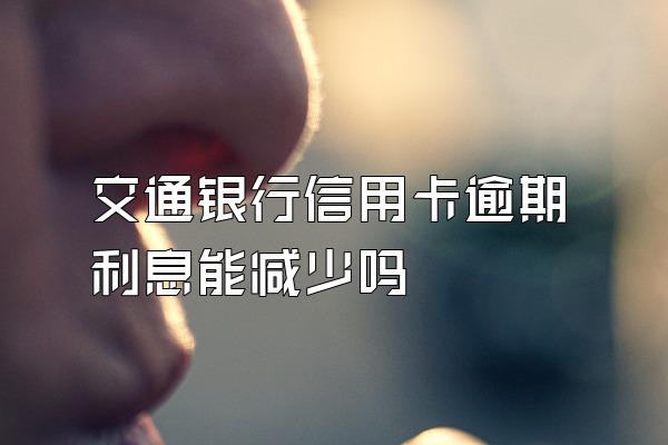 交通银行信用卡逾期利息能减少吗