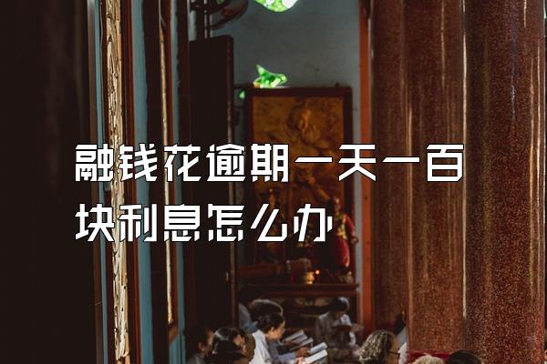 融钱花逾期一天一百块利息怎么办