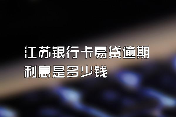 江苏银行卡易贷逾期利息是多少钱