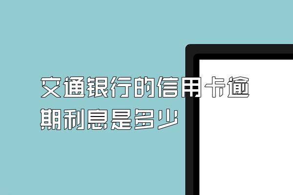 交通银行的信用卡逾期利息是多少