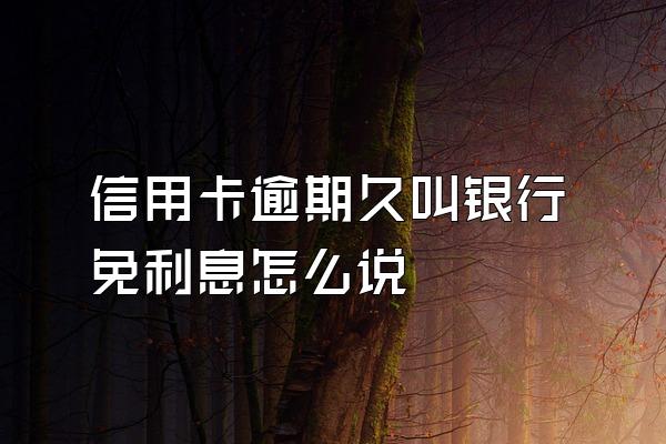 信用卡逾期久叫银行免利息怎么说