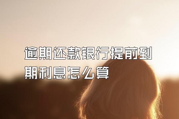 逾期还款银行提前到期利息怎么算