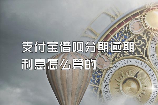 支付宝借呗分期逾期利息怎么算的